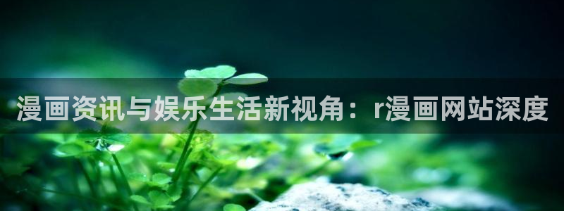 什么是禁漫天堂：漫画资讯与娱乐生活新视角：r漫画网站深度