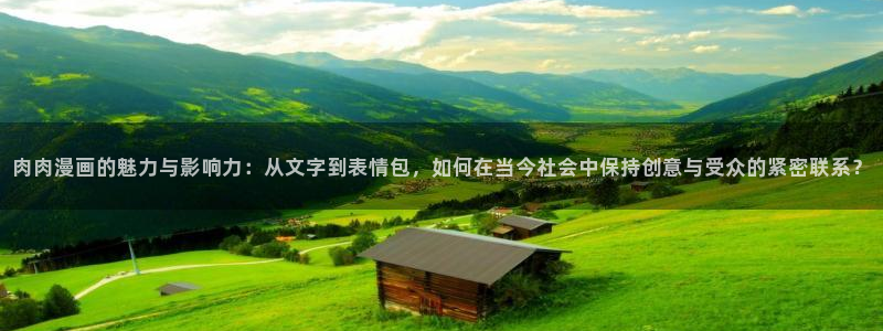 禁漫天堂jm下载：肉肉漫画的魅力与影响力：从文字到表情包，如何在当今社会中保持创意与受众的紧密联系？