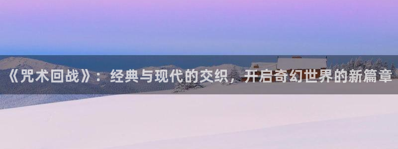 禁漫天堂羞羞漫画在线看：《咒术回战》：经典与现代的交织，开启奇幻世界的新篇章