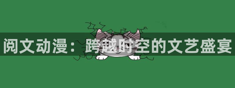 禁漫天堂黄动漫网站下载：阅文动漫：跨越时空的文艺盛宴