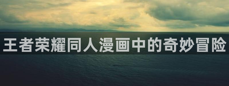 禁漫天堂jm1.7.6下载：王者荣耀同人漫画中的奇妙冒险