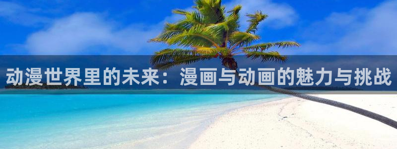 禁漫天堂官网.：动漫世界里的未来：漫画与动画的魅力与挑战